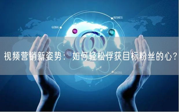 视频营销新姿势：如何轻松俘获目标粉丝的心？