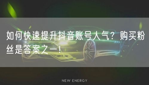 如何快速提升抖音账号人气？购买粉丝是答案之一！