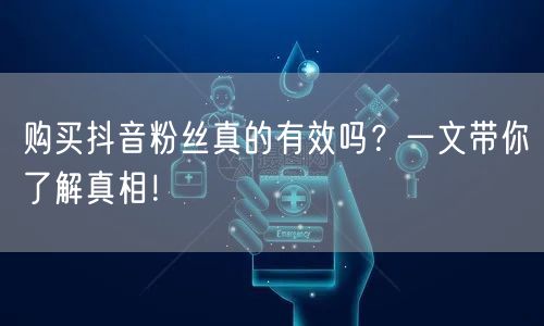 购买抖音粉丝真的有效吗？一文带你了解真相！