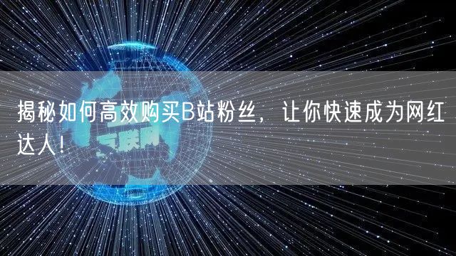 揭秘如何高效购买B站粉丝，让你快速成为网红达人！
