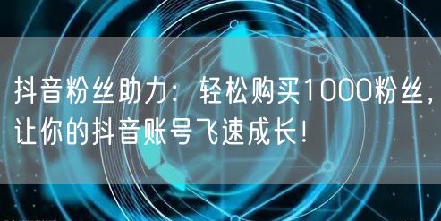 抖音粉丝助力：轻松购买1000粉丝，让你的抖音账号飞速成长！