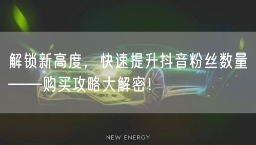 解锁新高度，快速提升抖音粉丝数量——购买攻略大解密！
