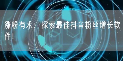 涨粉有术：探索最佳抖音粉丝增长软件！