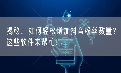 揭秘：如何轻松增加抖音粉丝数量？这些软件来帮忙！