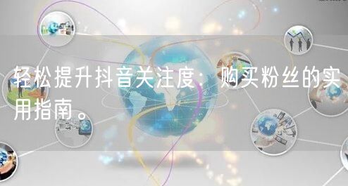 轻松提升抖音关注度：购买粉丝的实用指南。