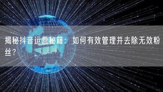 揭秘抖音运营秘籍：如何有效管理并去除无效粉丝？