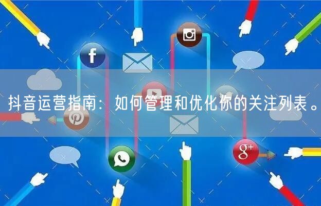 抖音运营指南：如何管理和优化你的关注列表。