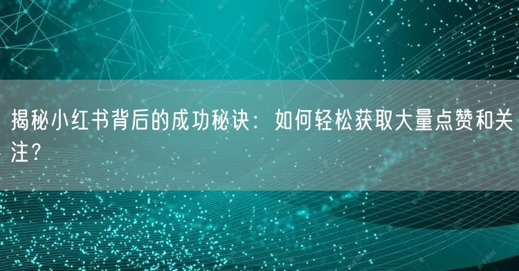 揭秘小红书背后的成功秘诀：如何轻松获取大量点赞和关注？