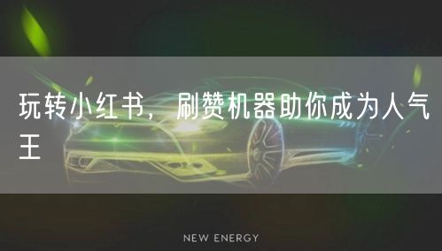 玩转小红书，刷赞机器助你成为人气王