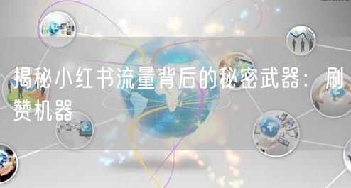 揭秘小红书流量背后的秘密武器：刷赞机器