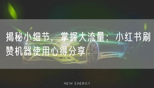 揭秘小细节，掌握大流量：小红书刷赞机器使用心得分享