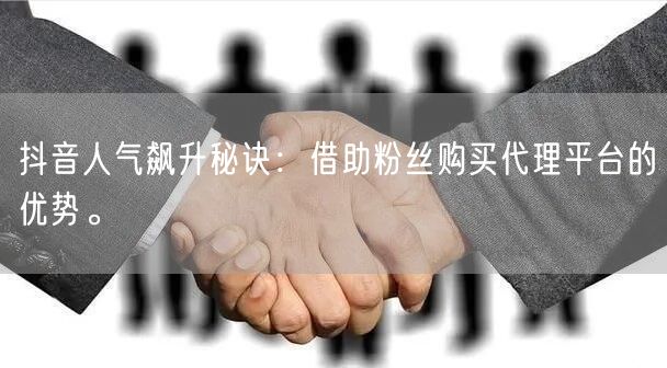 抖音人气飙升秘诀：借助粉丝购买代理平台的优势。