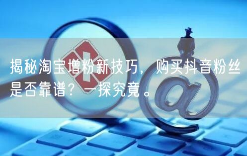 揭秘淘宝增粉新技巧，购买抖音粉丝是否靠谱？一探究竟。