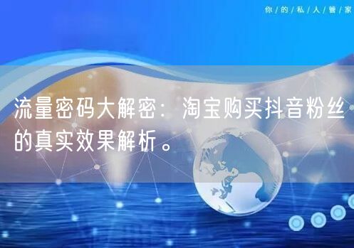 流量密码大解密：淘宝购买抖音粉丝的真实效果解析。