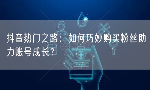 抖音热门之路：如何巧妙购买粉丝助力账号成长？