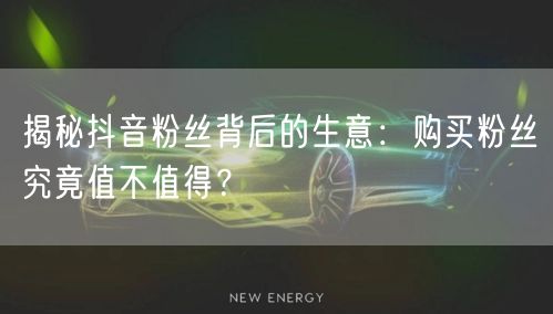 揭秘抖音粉丝背后的生意：购买粉丝究竟值不值得？