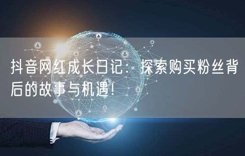 抖音网红成长日记：探索购买粉丝背后的故事与机遇！