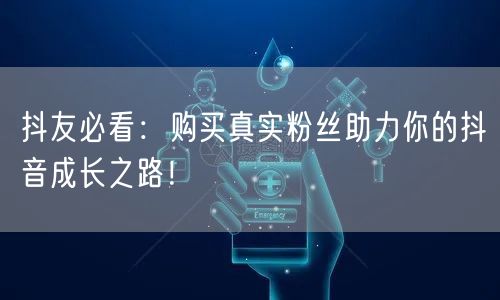 抖友必看：购买真实粉丝助力你的抖音成长之路！