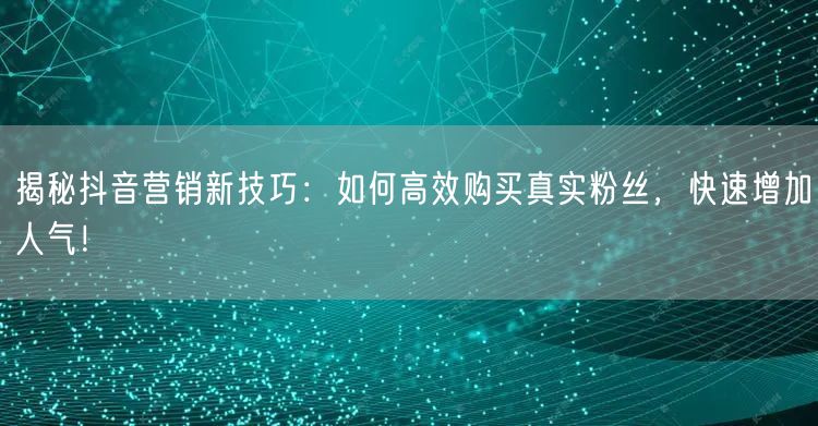 揭秘抖音营销新技巧：如何高效购买真实粉丝，快速增加人气！