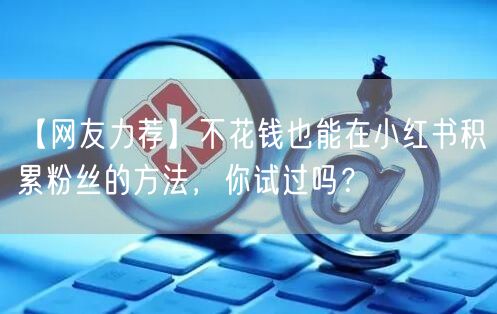 【网友力荐】不花钱也能在小红书积累粉丝的方法，你试过吗？