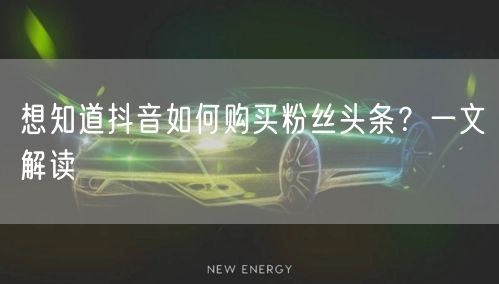 想知道抖音如何购买粉丝头条？一文解读