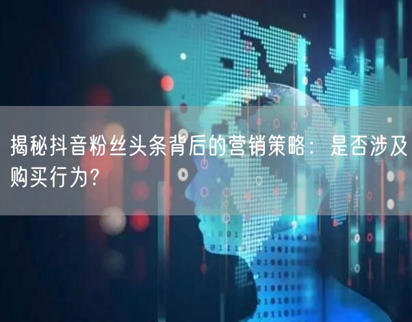 揭秘抖音粉丝头条背后的营销策略：是否涉及购买行为？