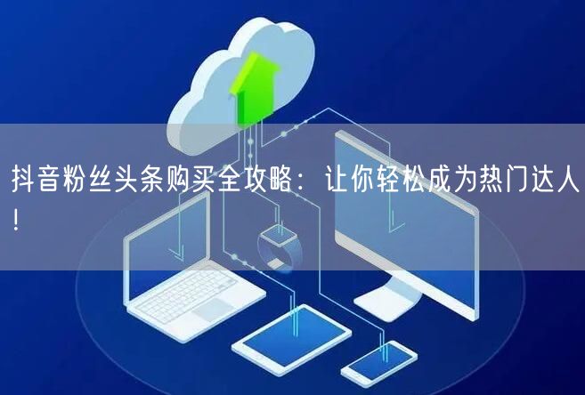 抖音粉丝头条购买全攻略：让你轻松成为热门达人！