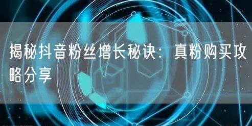 揭秘抖音粉丝增长秘诀：真粉购买攻略分享