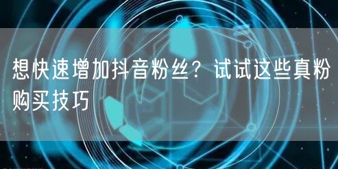 想快速增加抖音粉丝？试试这些真粉购买技巧