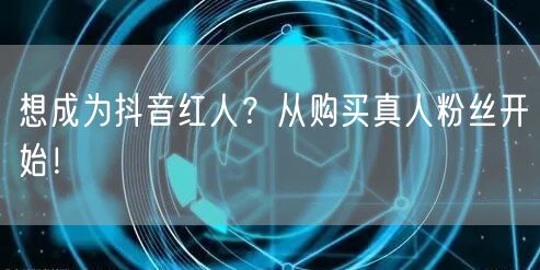 想成为抖音红人？从购买真人粉丝开始！