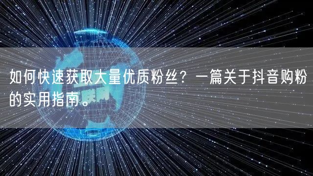 如何快速获取大量优质粉丝？一篇关于抖音购粉的实用指南。