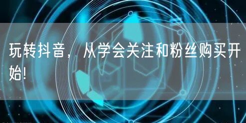 玩转抖音，从学会关注和粉丝购买开始!