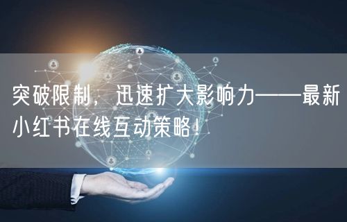 突破限制，迅速扩大影响力——最新小红书在线互动策略！