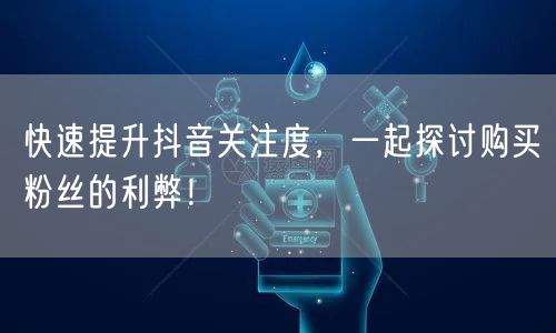 快速提升抖音关注度，一起探讨购买粉丝的利弊！