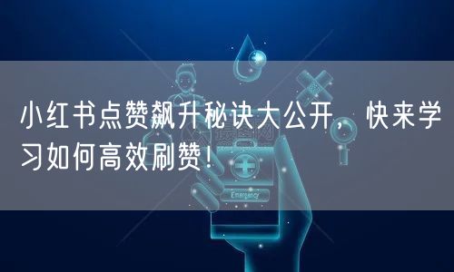 小红书点赞飙升秘诀大公开，快来学习如何高效刷赞！