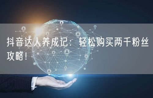 抖音达人养成记：轻松购买两千粉丝攻略！