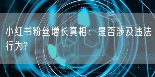 小红书粉丝增长真相：是否涉及违法行为?