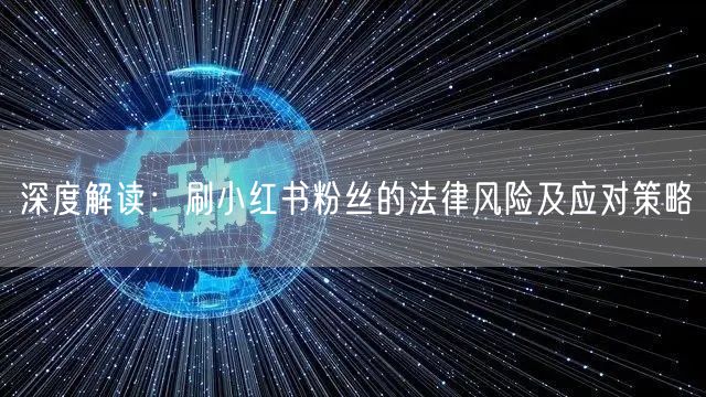 深度解读：刷小红书粉丝的法律风险及应对策略