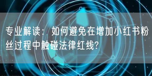 专业解读：如何避免在增加小红书粉丝过程中触碰法律红线?