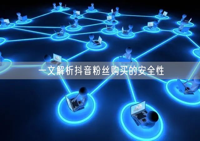 一文解析抖音粉丝购买的安全性