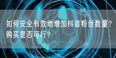 如何安全有效地增加抖音粉丝数量？购买是否可行？