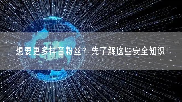 想要更多抖音粉丝？先了解这些安全知识！