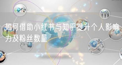 如何借助小红书与知乎提升个人影响力及粉丝数量