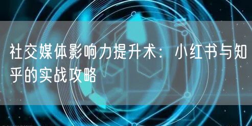 社交媒体影响力提升术：小红书与知乎的实战攻略