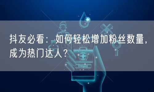 抖友必看：如何轻松增加粉丝数量，成为热门达人？