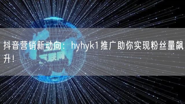 抖音营销新动向：hyhyk1推广助你实现粉丝量飙升！