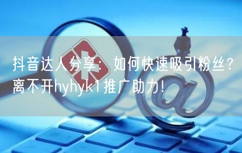 抖音达人分享：如何快速吸引粉丝？离不开hyhyk1推广助力！