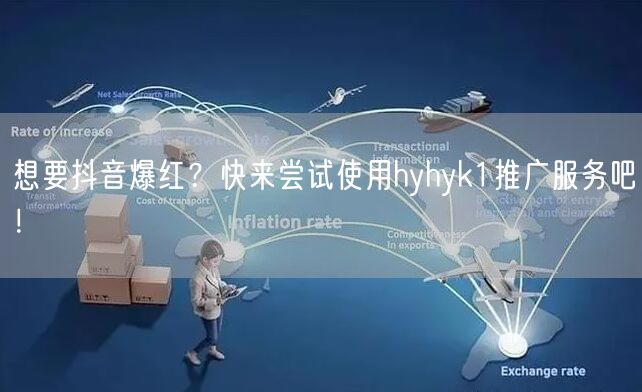 想要抖音爆红？快来尝试使用hyhyk1推广服务吧！