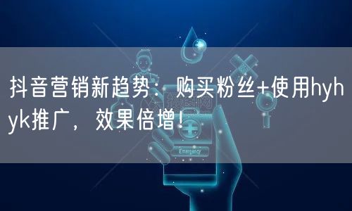 抖音营销新趋势：购买粉丝+使用hyhyk推广，效果倍增！