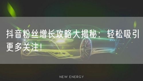 抖音粉丝增长攻略大揭秘：轻松吸引更多关注！